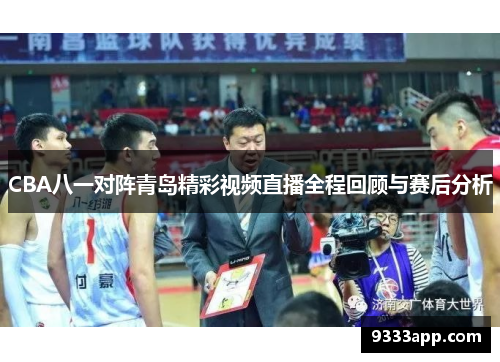CBA八一对阵青岛精彩视频直播全程回顾与赛后分析