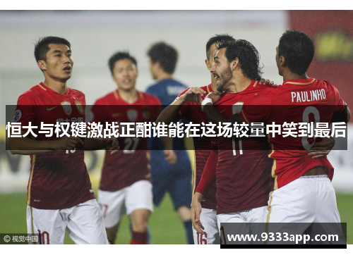 恒大与权键激战正酣谁能在这场较量中笑到最后