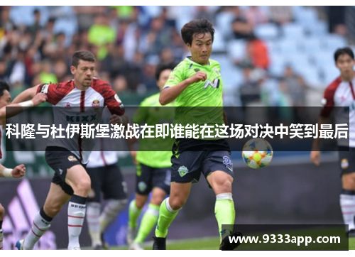 科隆与杜伊斯堡激战在即谁能在这场对决中笑到最后