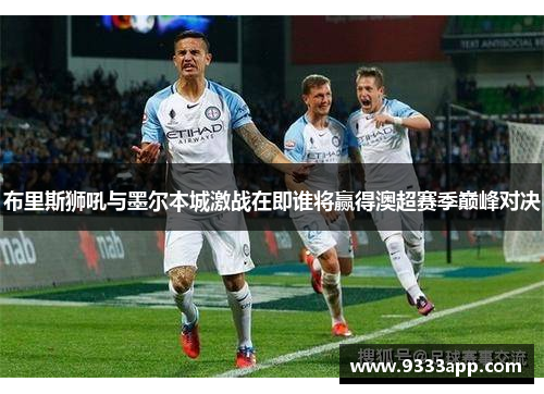 布里斯狮吼与墨尔本城激战在即谁将赢得澳超赛季巅峰对决