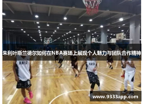 朱利叶斯兰德尔如何在NBA赛场上展现个人魅力与团队合作精神
